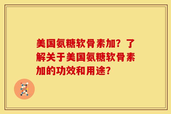 美国氨糖软骨素加？了解关于美国氨糖软骨素加的功效和用途？