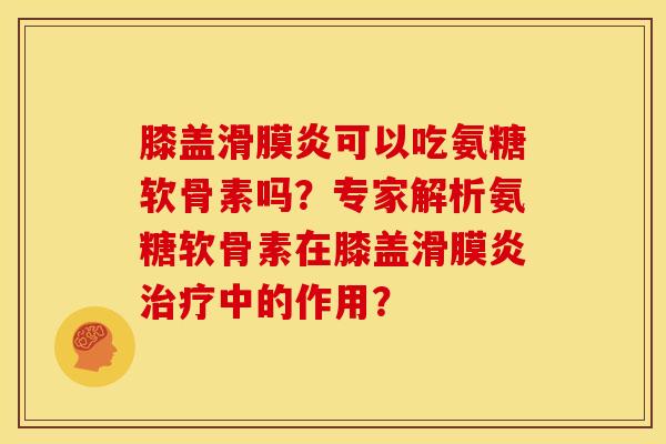 膝盖滑膜炎可以吃氨糖软骨素吗?专家解析氨糖软骨素在膝盖滑膜炎治疗中的作用?-第1张图片-关节骑士 膝盖滑膜炎可以吃氨糖软骨素吗?专家解析氨糖软骨素在膝盖滑膜炎治疗中的作用?-第1张图片-关节骑士