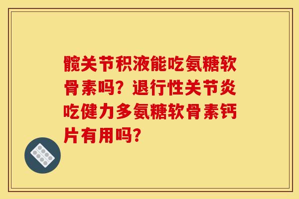 髋关节积液能吃氨糖软骨素吗?退行性关节炎吃健力多氨糖软骨素钙片有用吗?-第1张图片-关节骑士 髋关节积液能吃氨糖软骨素吗?退行性关节炎吃健力多氨糖软骨素钙片有用吗?-第1张图片-关节骑士