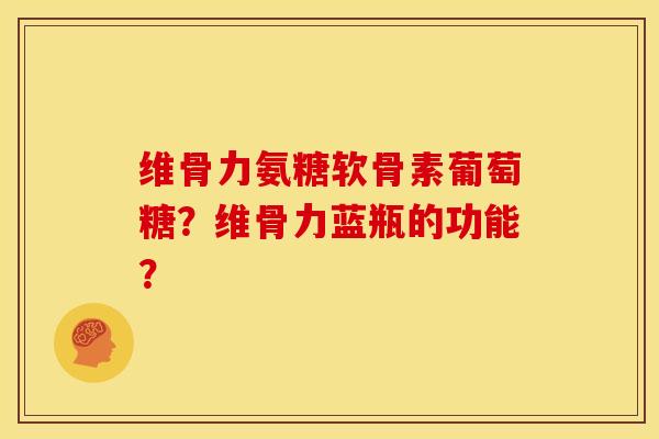 维骨力氨糖软骨素葡萄糖？维骨力蓝瓶的功能？