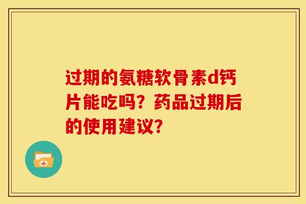 过期的氨糖软骨素d钙片能吃吗？药品过期后的使用建议？