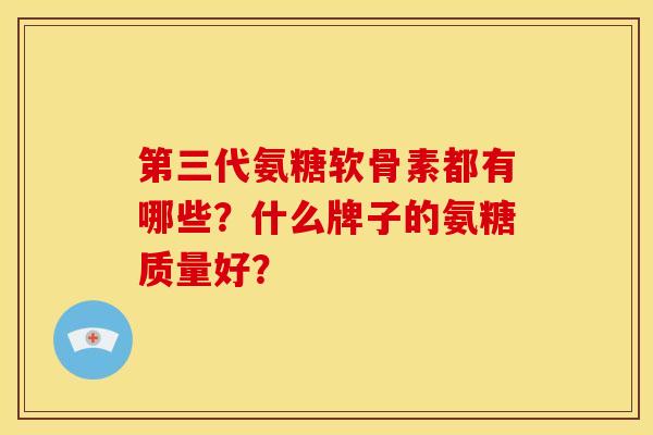 第三代氨糖软骨素都有哪些？什么牌子的氨糖质量好？