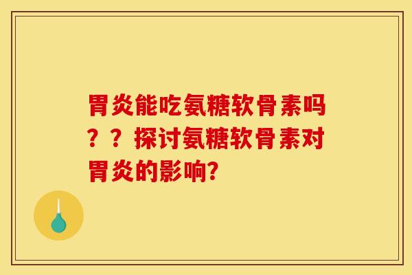 胃炎能吃氨糖软骨素吗？？探讨氨糖软骨素对胃炎的影响？