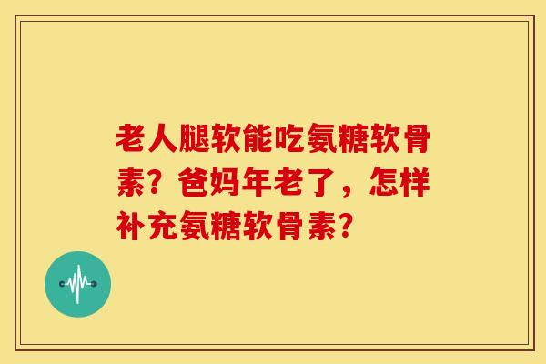 老人腿软能吃氨糖软骨素？爸妈年老了，怎样补充氨糖软骨素？-第1张图片-关节骑士