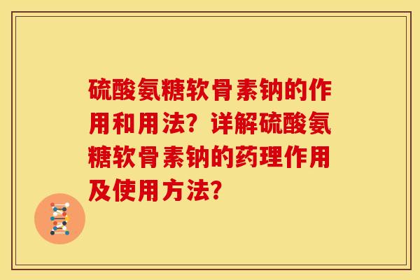 硫酸氨糖软骨素钠的作用和用法？详解硫酸氨糖软骨素钠的药理作用及使用方法？