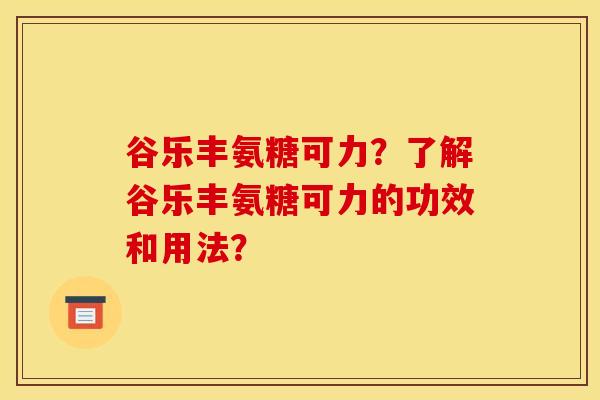 谷乐丰氨糖可力?了解谷乐丰氨糖可力的功效和用法?-第1张图片-关节骑士 谷乐丰氨糖可力?了解谷乐丰氨糖可力的功效和用法?-第1张图片-关节骑士