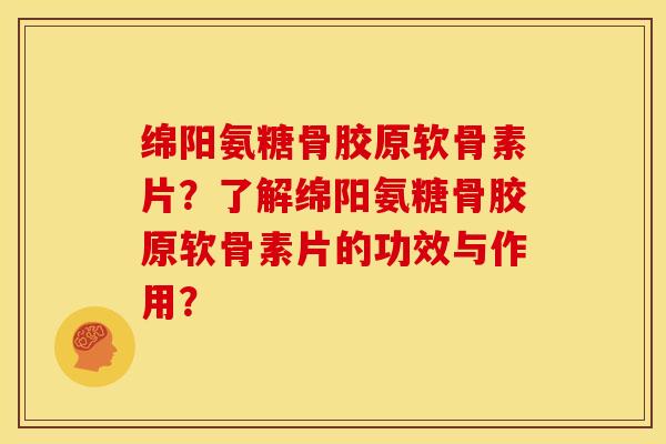 绵阳氨糖骨胶原软骨素片？了解绵阳氨糖骨胶原软骨素片的功效与作用？-第1张图片-关节骑士