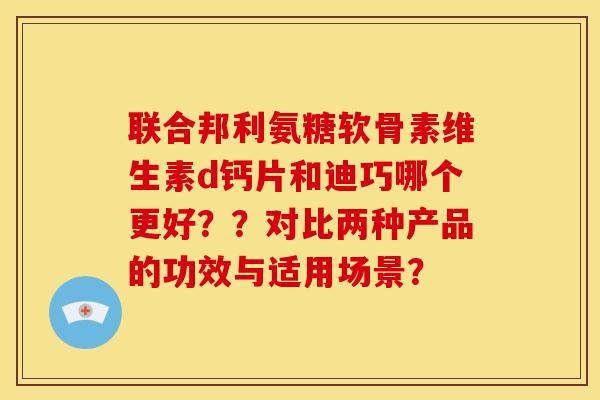 联合邦利氨糖软骨素维生素d钙片和迪巧哪个更好？？对比两种产品的功效与适用场景？