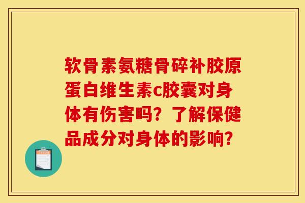 软骨素氨糖骨碎补胶原蛋白维生素c胶囊对身体有伤害吗？了解保健品成分对身体的影响？