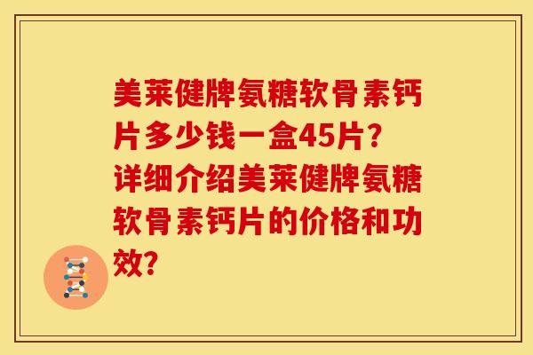 美莱健牌氨糖软骨素钙片多少钱一盒45片？详细介绍美莱健牌氨糖软骨素钙片的价格和功效？