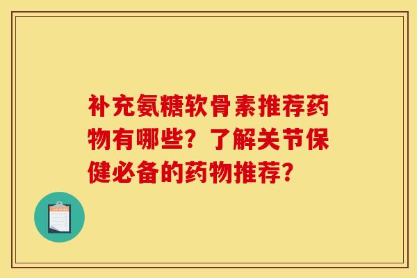 补充氨糖软骨素推荐药物有哪些?了解关节保健必备的药物推荐?-第1张图片-关节骑士 补充氨糖软骨素推荐药物有哪些?了解关节保健必备的药物推荐?-第1张图片-关节骑士