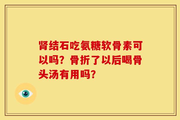 肾结石吃氨糖软骨素可以吗?骨折了以后喝骨头汤有用吗?-第1张图片-关节骑士 肾结石吃氨糖软骨素可以吗?骨折了以后喝骨头汤有用吗?-第1张图片-关节骑士