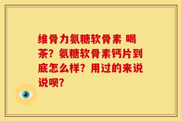 维骨力氨糖软骨素 喝茶?氨糖软骨素钙片到底怎么样?用过的来说说呗?-第1张图片-关节骑士 维骨力氨糖软骨素 喝茶?氨糖软骨素钙片到底怎么样?用过的来说说呗?-第1张图片-关节骑士