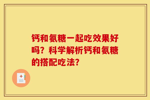 钙和氨糖一起吃效果好吗？科学解析钙和氨糖的搭配吃法？