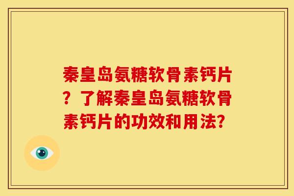 秦皇岛氨糖软骨素钙片？了解秦皇岛氨糖软骨素钙片的功效和用法？