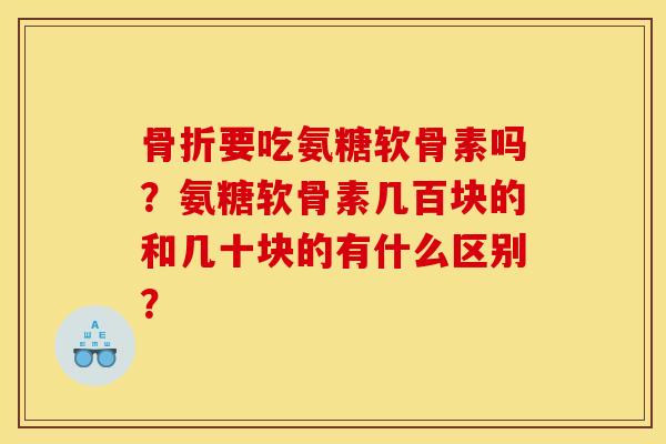 骨折要吃氨糖软骨素吗？氨糖软骨素几百块的和几十块的有什么区别？