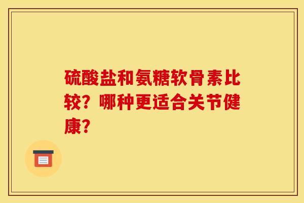 硫酸盐和氨糖软骨素比较？哪种更适合关节健康？