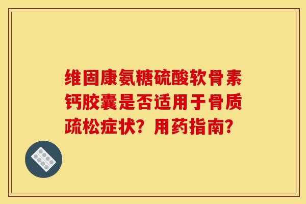维固康氨糖硫酸软骨素钙胶囊是否适用于骨质疏松症状？用药指南？