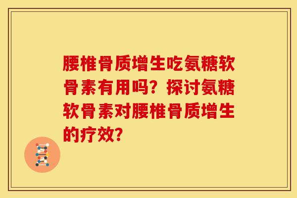 腰椎骨质增生吃氨糖软骨素有用吗？探讨氨糖软骨素对腰椎骨质增生的疗效？