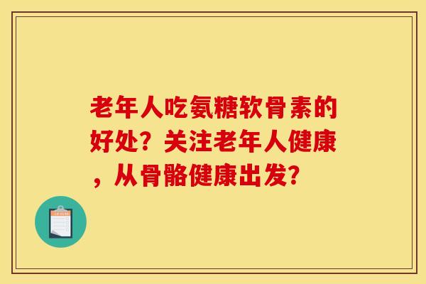 老年人吃氨糖软骨素的好处？关注老年人健康，从骨骼健康出发？
