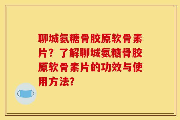 聊城氨糖骨胶原软骨素片？了解聊城氨糖骨胶原软骨素片的功效与使用方法？