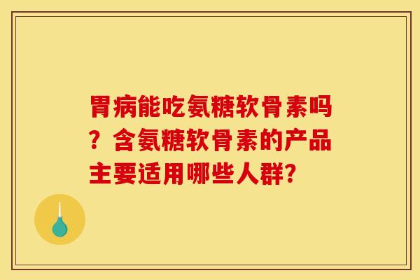 胃病能吃氨糖软骨素吗？含氨糖软骨素的产品主要适用哪些人群？