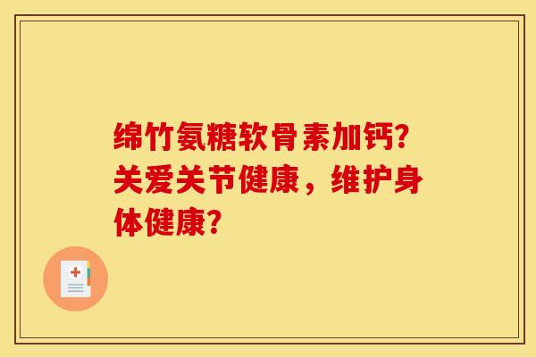 绵竹氨糖软骨素加钙?关爱关节健康,维护身体健康?-第1张图片-关节骑士 绵竹氨糖软骨素加钙?关爱关节健康,维护身体健康?-第1张图片-关节骑士