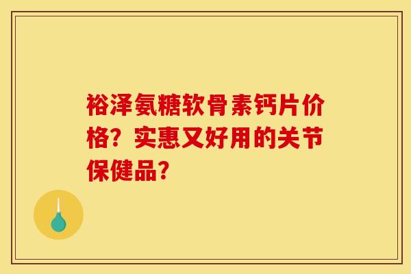 裕泽氨糖软骨素钙片价格?实惠又好用的关节保健品?-第1张图片-关节骑士 裕泽氨糖软骨素钙片价格?实惠又好用的关节保健品?-第1张图片-关节骑士