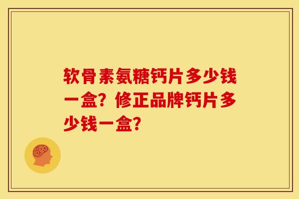 软骨素氨糖钙片多少钱一盒?修正品牌钙片多少钱一盒?-第1张图片-关节骑士 软骨素氨糖钙片多少钱一盒?修正品牌钙片多少钱一盒?-第1张图片-关节骑士