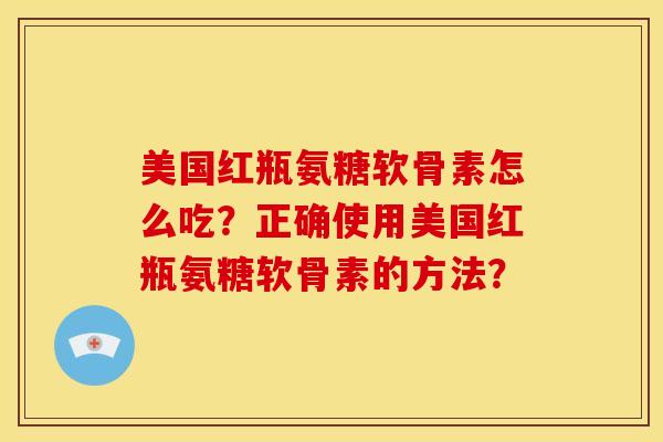 美国红瓶氨糖软骨素怎么吃？正确使用美国红瓶氨糖软骨素的方法？