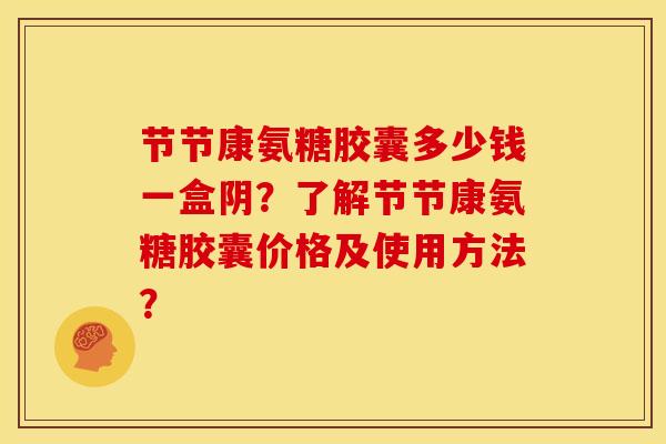 节节康氨糖胶囊多少钱一盒阴?了解节节康氨糖胶囊价格及使用方法?-第1张图片-关节骑士 节节康氨糖胶囊多少钱一盒阴?了解节节康氨糖胶囊价格及使用方法?-第1张图片-关节骑士