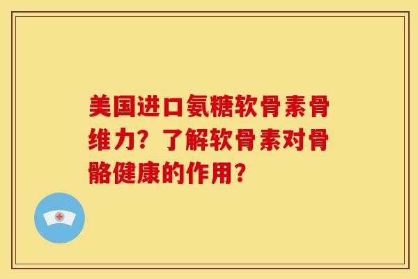 美国进口氨糖软骨素骨维力？了解软骨素对骨骼健康的作用？