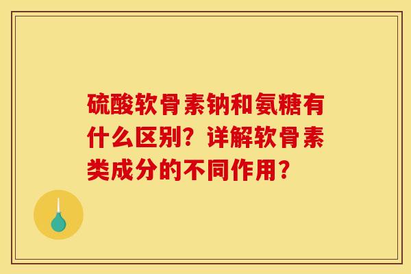 硫酸软骨素钠和氨糖有什么区别？详解软骨素类成分的不同作用？