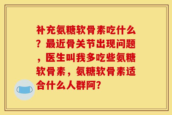 补充氨糖软骨素吃什么？最近骨关节出现问题，医生叫我多吃些氨糖软骨素，氨糖软骨素适合什么人群阿？-第1张图片-关节骑士