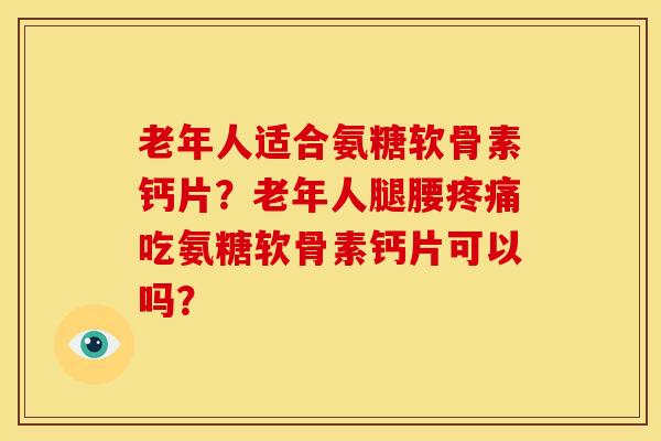 老年人适合氨糖软骨素钙片?老年人腿腰疼痛吃氨糖软骨素钙片可以吗?-第1张图片-关节骑士 老年人适合氨糖软骨素钙片?老年人腿腰疼痛吃氨糖软骨素钙片可以吗?-第1张图片-关节骑士