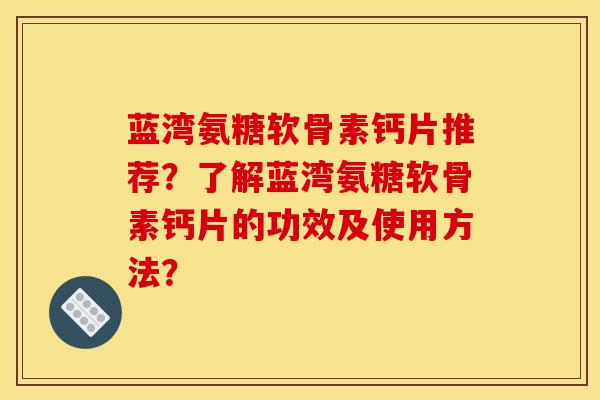 蓝湾氨糖软骨素钙片推荐？了解蓝湾氨糖软骨素钙片的功效及使用方法？-第1张图片-关节骑士