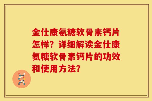 金仕康氨糖软骨素钙片怎样？详细解读金仕康氨糖软骨素钙片的功效和使用方法？-第1张图片-关节骑士