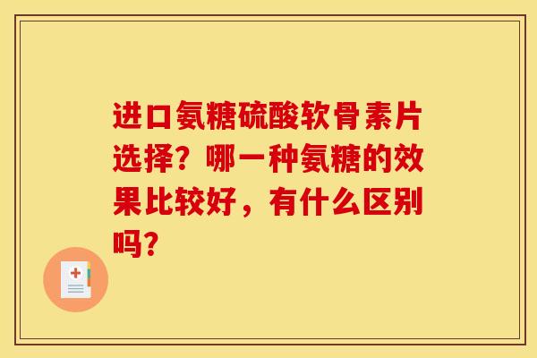 进口氨糖硫酸软骨素片选择？哪一种氨糖的效果比较好，有什么区别吗？-第1张图片-关节骑士