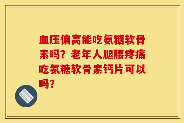 血压偏高能吃氨糖软骨素吗？老年人腿腰疼痛吃氨糖软骨素钙片可以吗？