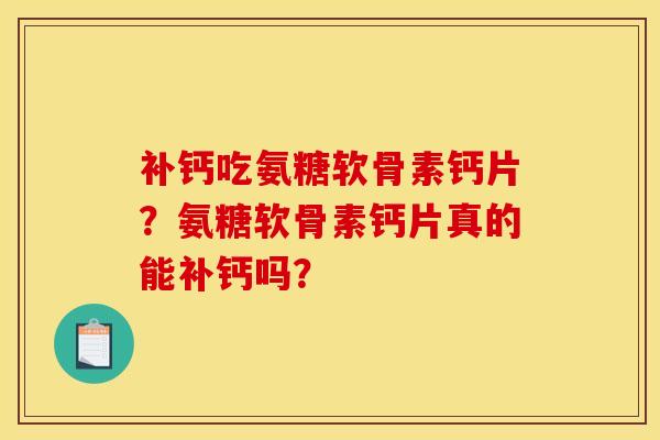 补钙吃氨糖软骨素钙片？氨糖软骨素钙片真的能补钙吗？-第1张图片-关节骑士