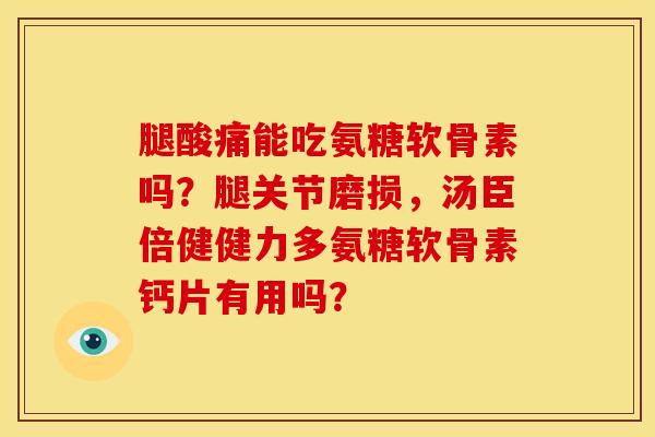 腿酸痛能吃氨糖软骨素吗？腿关节磨损，汤臣倍健健力多氨糖软骨素钙片有用吗？