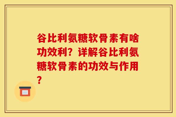 谷比利氨糖软骨素有啥功效利?详解谷比利氨糖软骨素的功效与作用?-第1张图片-关节骑士 谷比利氨糖软骨素有啥功效利?详解谷比利氨糖软骨素的功效与作用?-第1张图片-关节骑士