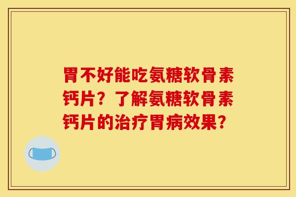 胃不好能吃氨糖软骨素钙片?了解氨糖软骨素钙片的治疗胃病效果?-第1张图片-关节骑士 胃不好能吃氨糖软骨素钙片?了解氨糖软骨素钙片的治疗胃病效果?-第1张图片-关节骑士