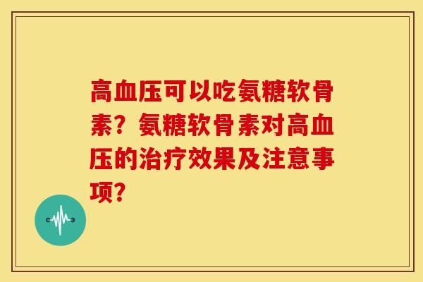 高血压可以吃氨糖软骨素?氨糖软骨素对高血压的治疗效果及注意事项?-第1张图片-关节骑士 高血压可以吃氨糖软骨素?氨糖软骨素对高血压的治疗效果及注意事项?-第1张图片-关节骑士