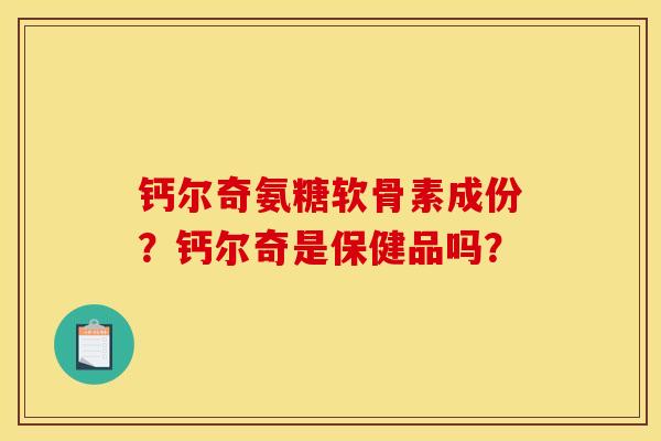 钙尔奇氨糖软骨素成份？钙尔奇是保健品吗？