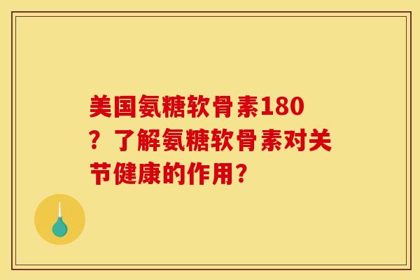 美国氨糖软骨素180？了解氨糖软骨素对关节健康的作用？