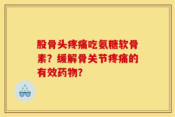 股骨头疼痛吃氨糖软骨素?缓解骨关节疼痛的有效药物?-第1张图片-关节骑士 股骨头疼痛吃氨糖软骨素?缓解骨关节疼痛的有效药物?-第1张图片-关节骑士