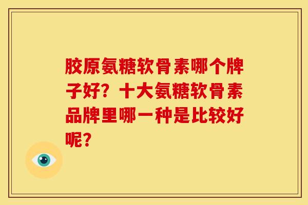 胶原氨糖软骨素哪个牌子好？十大氨糖软骨素品牌里哪一种是比较好呢？