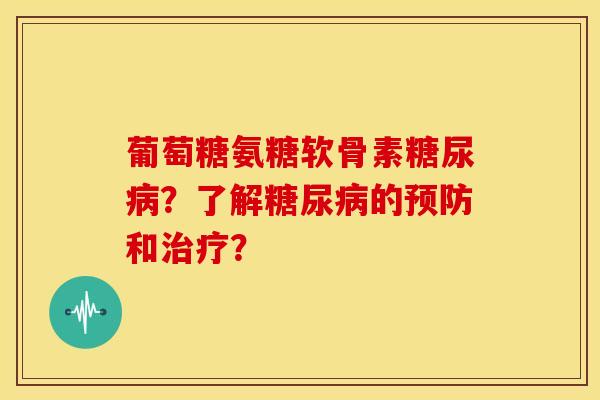 葡萄糖氨糖软骨素糖尿病？了解糖尿病的预防和治疗？-第1张图片-关节骑士