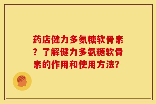 药店健力多氨糖软骨素？了解健力多氨糖软骨素的作用和使用方法？